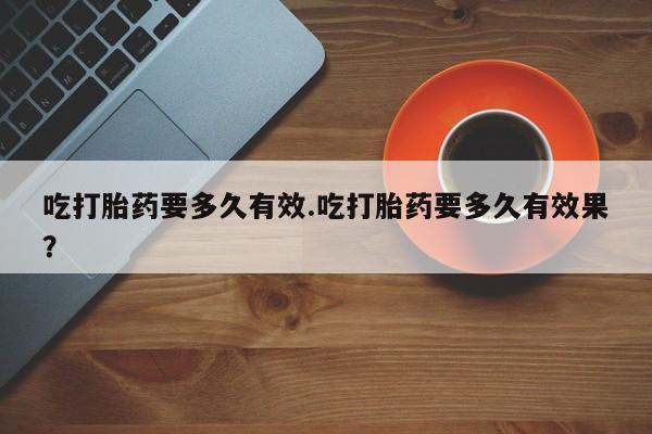 卖流产药联系方式吃打胎药要多久有效.吃打胎药要多久有效果？