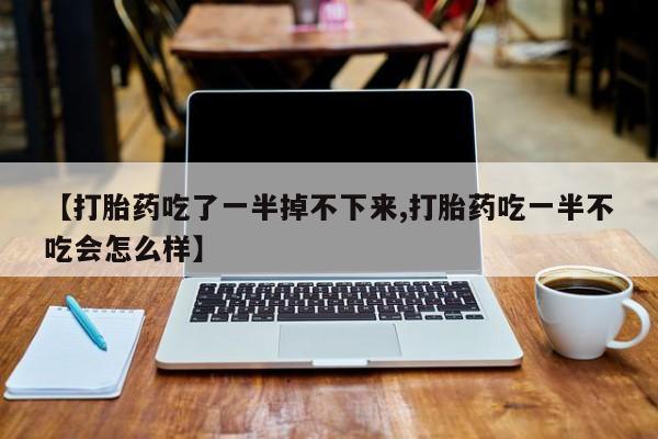 卖流产药联系方式【打胎药吃了一半掉不下来,打胎药吃一半不吃会怎么样】