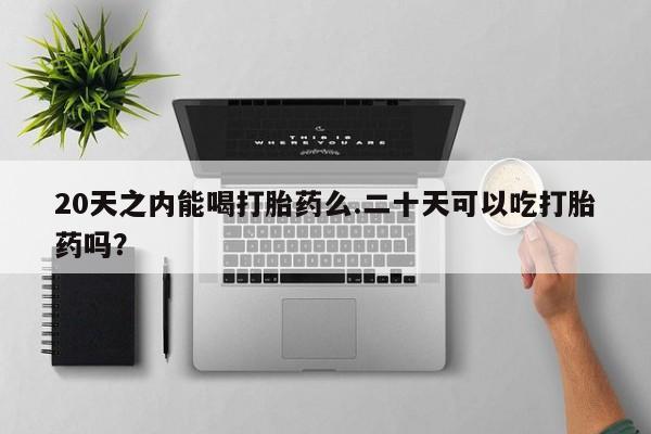 卖流产药联系方式20天之内能喝打胎药么.二十天可以吃打胎药吗？