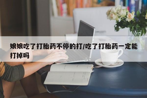 卖流产药联系方式娘娘吃了打胎药不停的打/吃了打胎药一定能打掉吗