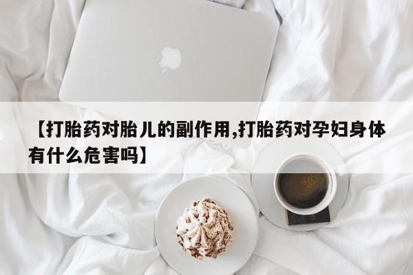 卖流产药联系方式【打胎药对胎儿的副作用,打胎药对孕妇身体有什么危害吗】