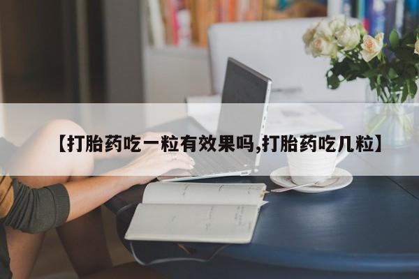 卖流产药联系方式【打胎药吃一粒有效果吗,打胎药吃几粒】