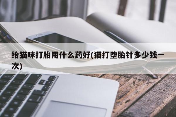 卖流产药联系方式给猫咪打胎用什么药好(猫打堕胎针多少钱一次)