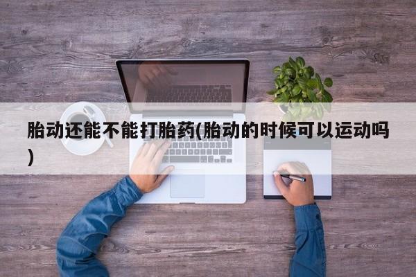 卖流产药联系方式胎动还能不能打胎药(胎动的时候可以运动吗)