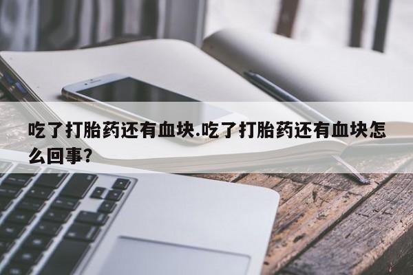 卖流产药联系方式吃了打胎药还有血块.吃了打胎药还有血块怎么回事？