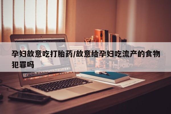 卖流产药联系方式孕妇故意吃打胎药/故意给孕妇吃流产的食物犯罪吗