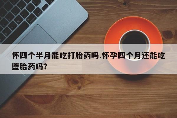 卖流产药联系方式怀四个半月能吃打胎药吗.怀孕四个月还能吃堕胎药吗？