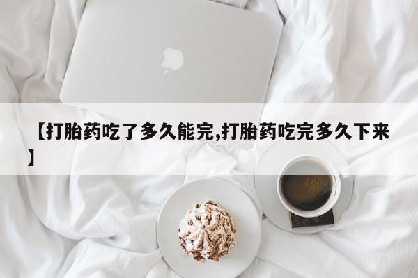 卖流产药联系方式【打胎药吃了多久能完,打胎药吃完多久下来】