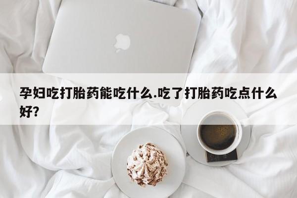 卖流产药联系方式孕妇吃打胎药能吃什么.吃了打胎药吃点什么好？