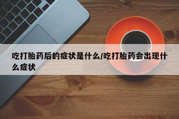 卖流产药联系方式吃打胎药后的症状是什么/吃打胎药会出现什么症状