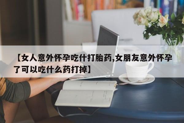 卖流产药联系方式【女人意外怀孕吃什打胎药,女朋友意外怀孕了可以吃什么药打掉】