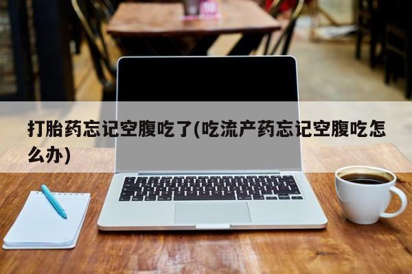 卖流产药联系方式打胎药忘记空腹吃了(吃流产药忘记空腹吃怎么办)