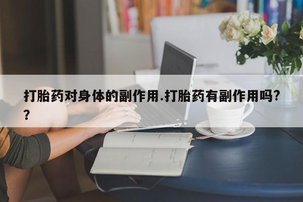 卖流产药联系方式打胎药对身体的副作用.打胎药有副作用吗?？