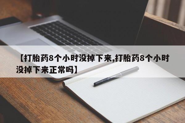 卖流产药联系方式【打胎药8个小时没掉下来,打胎药8个小时没掉下来正常吗】