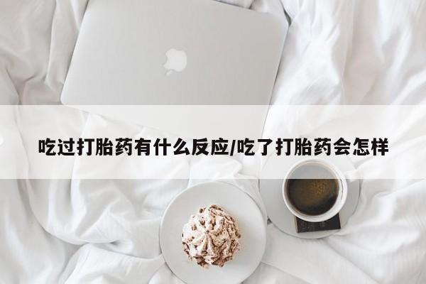 卖流产药联系方式吃过打胎药有什么反应/吃了打胎药会怎样