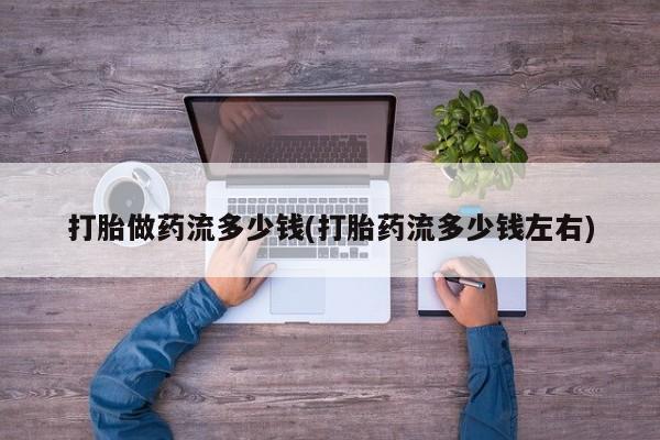 卖流产药联系方式打胎做药流多少钱(打胎药流多少钱左右)