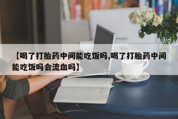 卖流产药联系方式【喝了打胎药中间能吃饭吗,喝了打胎药中间能吃饭吗会流血吗】