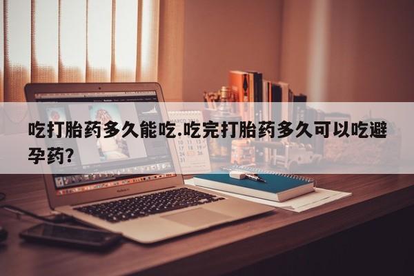卖流产药联系方式吃打胎药多久能吃.吃完打胎药多久可以吃避孕药？