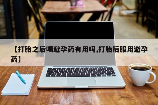 卖流产药联系方式【打胎之后喝避孕药有用吗,打胎后服用避孕药】