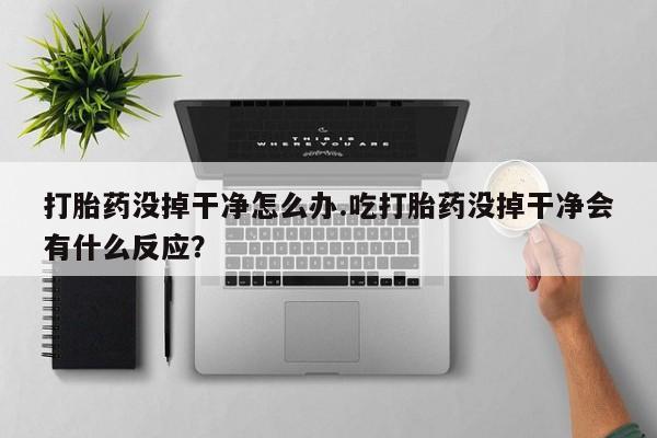 卖流产药联系方式打胎药没掉干净怎么办.吃打胎药没掉干净会有什么反应？