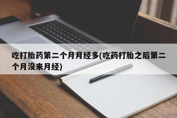 卖流产药联系方式吃打胎药第二个月月经多(吃药打胎之后第二个月没来月经)
