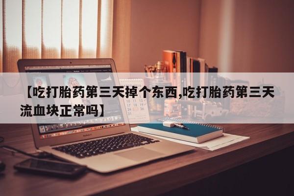 卖流产药联系方式【吃打胎药第三天掉个东西,吃打胎药第三天流血块正常吗】