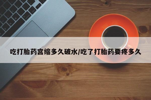 卖流产药联系方式吃打胎药宫缩多久破水/吃了打胎药要疼多久