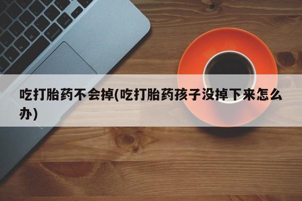 卖流产药联系方式吃打胎药不会掉(吃打胎药孩子没掉下来怎么办)