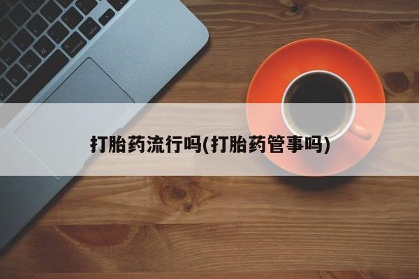 卖流产药联系方式打胎药流行吗(打胎药管事吗)