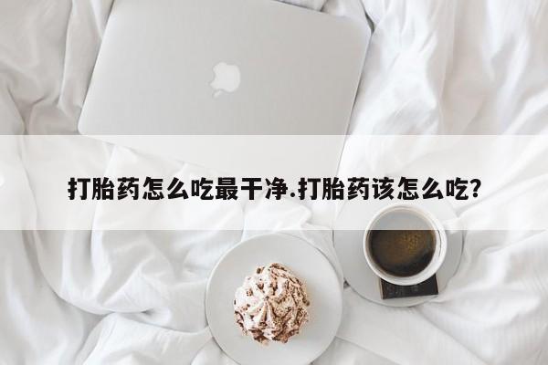 卖流产药联系方式打胎药怎么吃最干净.打胎药该怎么吃？