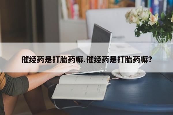 卖流产药联系方式催经药是打胎药嘛.催经药是打胎药嘛？