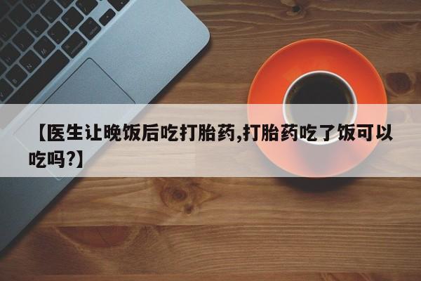 卖流产药联系方式【医生让晚饭后吃打胎药,打胎药吃了饭可以吃吗?】