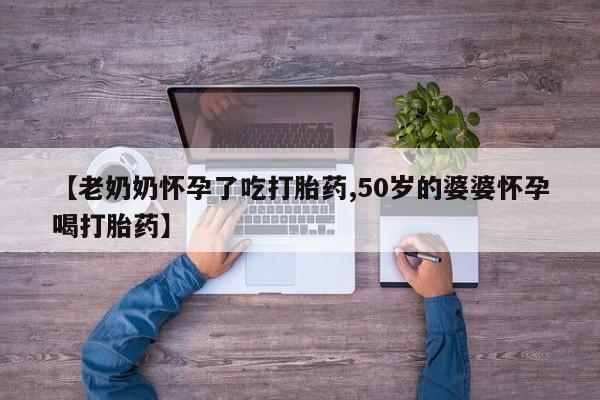 卖流产药联系方式【老奶奶怀孕了吃打胎药,50岁的婆婆怀孕喝打胎药】