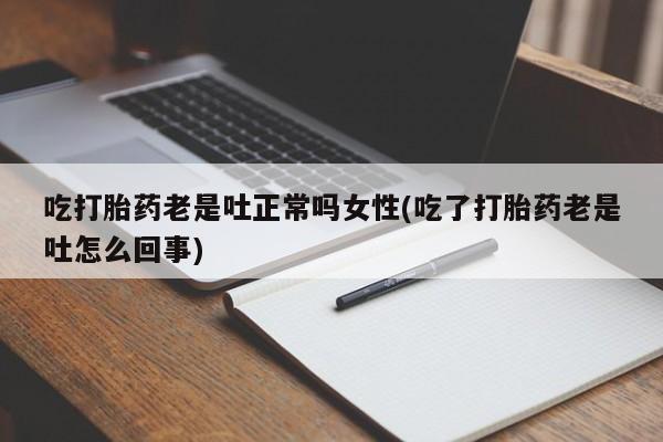 卖流产药联系方式吃打胎药老是吐正常吗女性(吃了打胎药老是吐怎么回事)