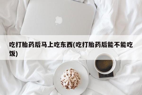 卖流产药联系方式吃打胎药后马上吃东西(吃打胎药后能不能吃饭)