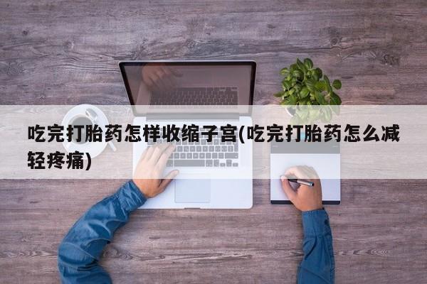 卖流产药联系方式吃完打胎药怎样收缩子宫(吃完打胎药怎么减轻疼痛)