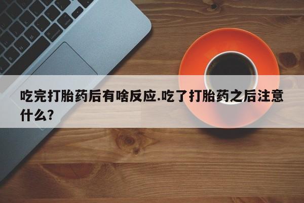卖流产药联系方式吃完打胎药后有啥反应.吃了打胎药之后注意什么？