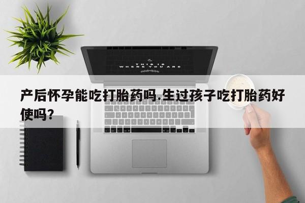 卖流产药联系方式产后怀孕能吃打胎药吗.生过孩子吃打胎药好使吗？