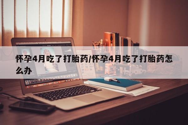 卖流产药联系方式怀孕4月吃了打胎药/怀孕4月吃了打胎药怎么办