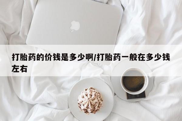 卖流产药联系方式打胎药的价钱是多少啊/打胎药一般在多少钱左右