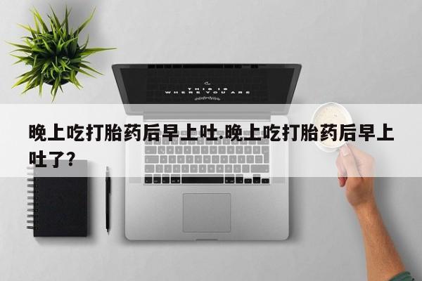 卖流产药联系方式晚上吃打胎药后早上吐.晚上吃打胎药后早上吐了？