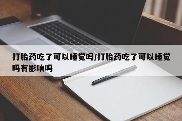 卖流产药联系方式打胎药吃了可以睡觉吗/打胎药吃了可以睡觉吗有影响吗