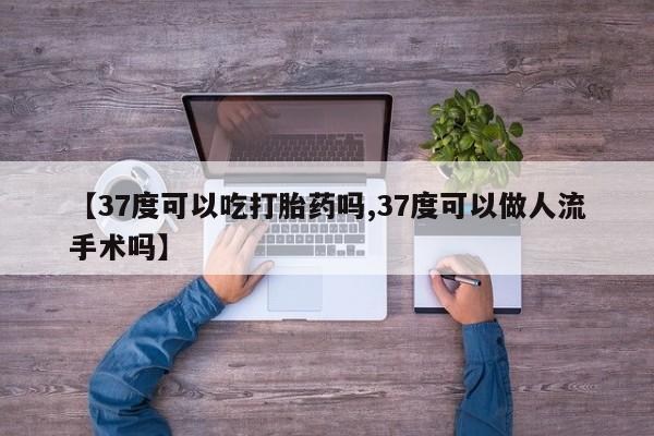 卖流产药联系方式【37度可以吃打胎药吗,37度可以做人流手术吗】