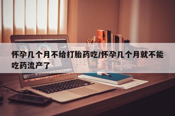 卖流产药联系方式怀孕几个月不给打胎药吃/怀孕几个月就不能吃药流产了