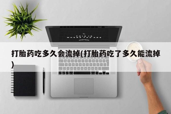 卖流产药联系方式打胎药吃多久会流掉(打胎药吃了多久能流掉)