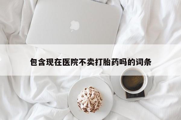 卖流产药联系方式包含现在医院不卖打胎药吗的词条