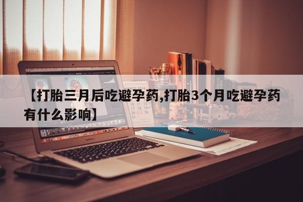 卖流产药联系方式【打胎三月后吃避孕药,打胎3个月吃避孕药有什么影响】
