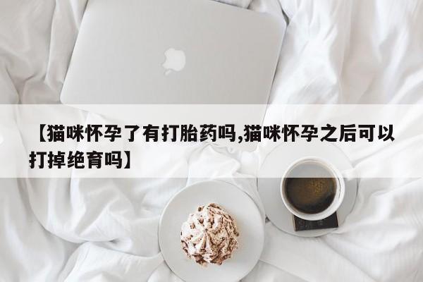 卖流产药联系方式【猫咪怀孕了有打胎药吗,猫咪怀孕之后可以打掉绝育吗】