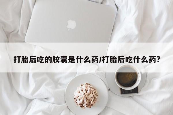 卖流产药联系方式打胎后吃的胶囊是什么药/打胎后吃什么药?