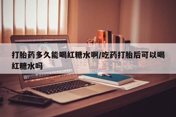卖流产药联系方式打胎药多久能喝红糖水啊/吃药打胎后可以喝红糖水吗